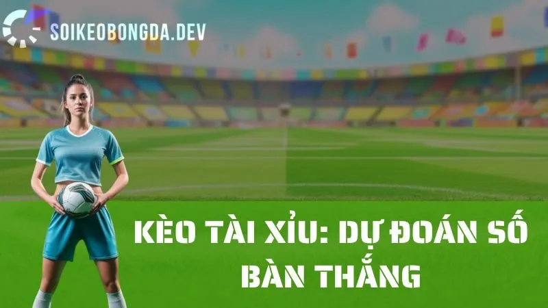 Phân Tích Kèo Tài Xỉu: Làm Thế Nào Để Đoán Tổng Số Bàn Thắng Chính Xác?